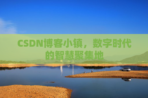 CSDN博客小镇，数字时代的智慧聚集地